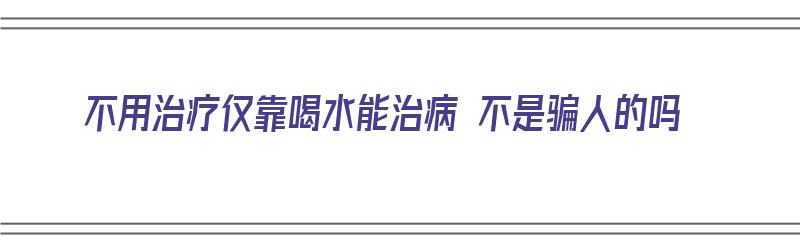 不用治疗仅靠喝水能治病 不是骗人的吗（不用水喝药可以吗）