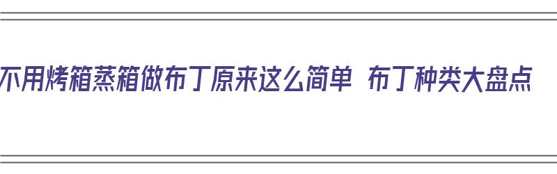 不用烤箱蒸箱做布丁原来这么简单 布丁种类大盘点（布丁不用烤箱不用蒸）