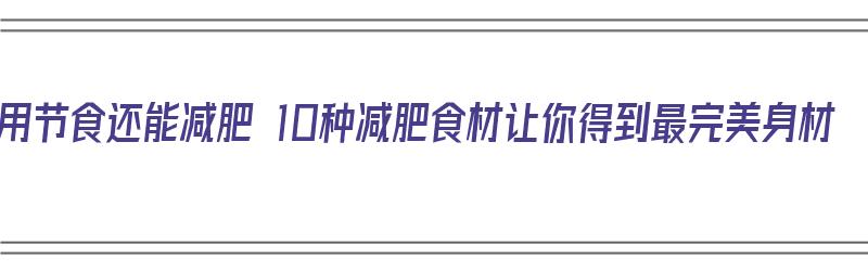 不用节食还能减肥 10种减肥食材让你得到最完美身材（不用节食的减肥食谱）