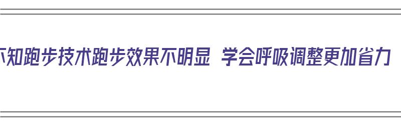 不知跑步技术跑步效果不明显 学会呼吸调整更加省力（跑步技巧和动作要领呼吸）