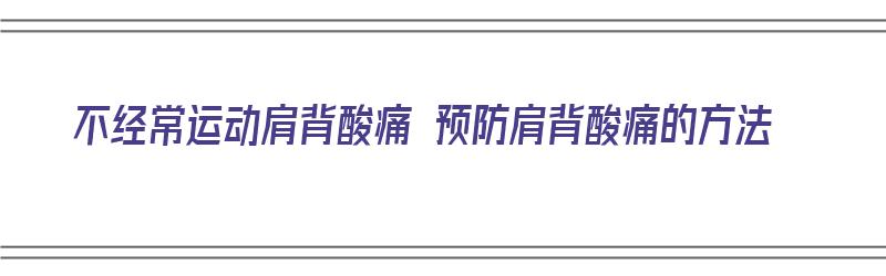 不经常运动肩背酸痛 预防肩背酸痛的方法（不经常运动肩背酸痛 预防肩背酸痛的方法有哪些）