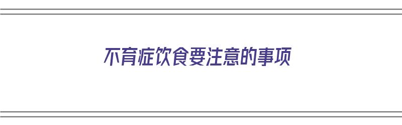 不育症饮食要注意的事项（不育症饮食要注意的事项有哪些）