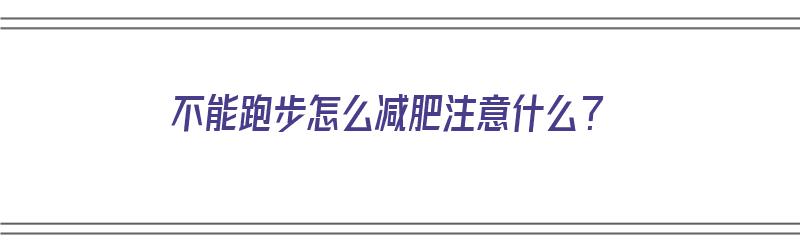 不能跑步怎么减肥注意什么？（不能跑步怎么减肥注意什么饮食）