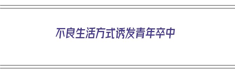 不良生活方式诱发青年卒中（不良生活方式诱发青年卒中的原因）