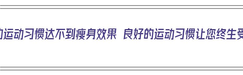 不良的运动习惯达不到瘦身效果 良好的运动习惯让您终生受益（不良运动方式对健康的影响）