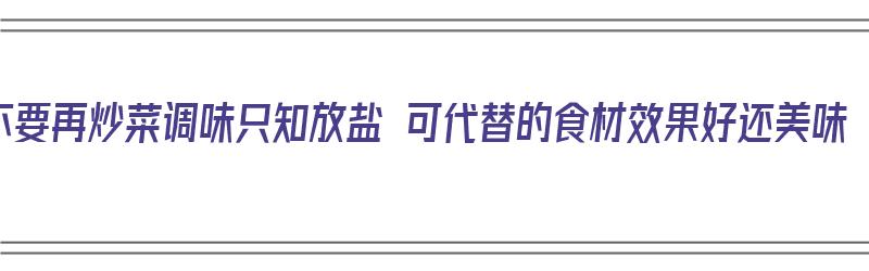 不要再炒菜调味只知放盐 可代替的食材效果好还美味