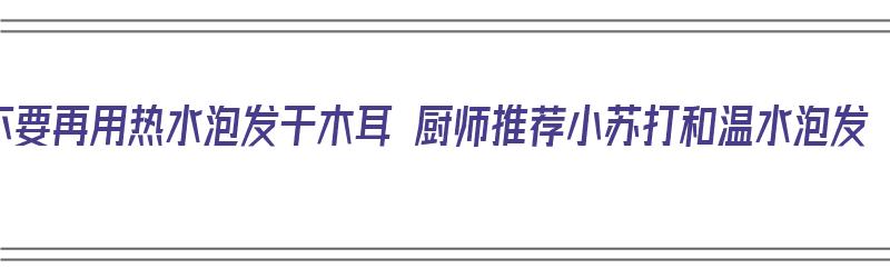 不要再用热水泡发干木耳 厨师推荐小苏打和温水泡发