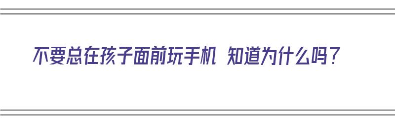 不要总在孩子面前玩手机 知道为什么吗？