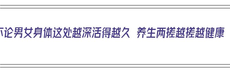 不论男女身体这处越深活得越久 养生两搓越搓越健康