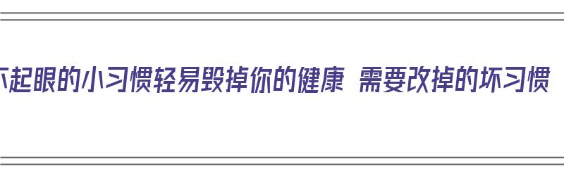 不起眼的小习惯轻易毁掉你的健康 需要改掉的坏习惯