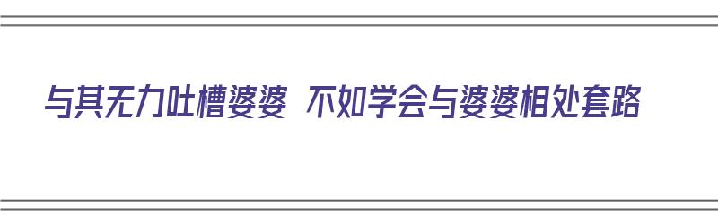 与其无力吐槽婆婆 不如学会与婆婆相处套路（与其无力吐槽婆婆 不如学会与婆婆相处套路的说说）