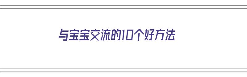 与宝宝交流的10个好方法（与宝宝交流的10个好方法有哪些）