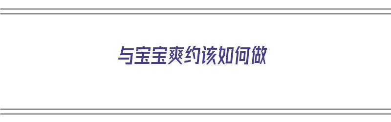 与宝宝爽约该如何做（与宝宝爽约该如何做准备）