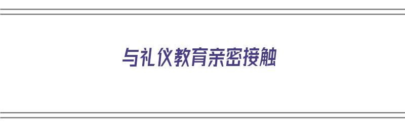 与礼仪教育亲密接触（与礼仪教育亲密接触心得体会）