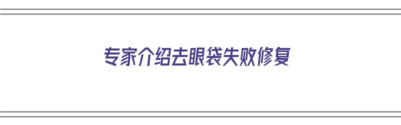 专家介绍去眼袋失败修复（专家介绍去眼袋失败修复是真的吗）