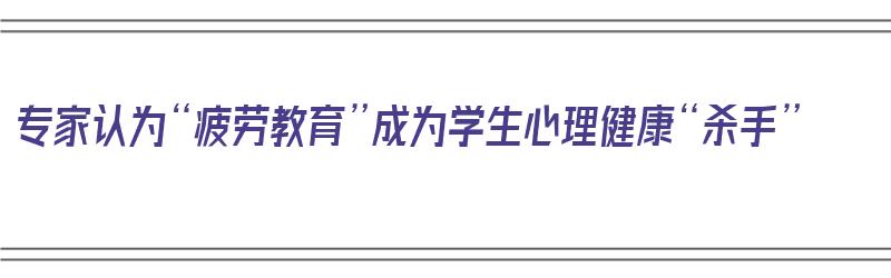 专家认为“疲劳教育”成为学生心理健康“杀手”（疲劳现象心理学）