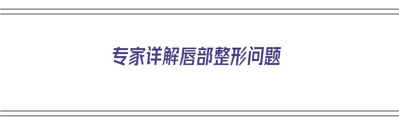 专家详解唇部整形问题（专家详解唇部整形问题视频）