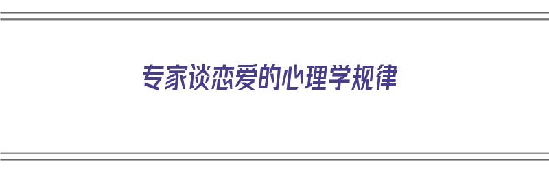 专家谈恋爱的心理学规律（专家谈恋爱的心理学规律是什么）