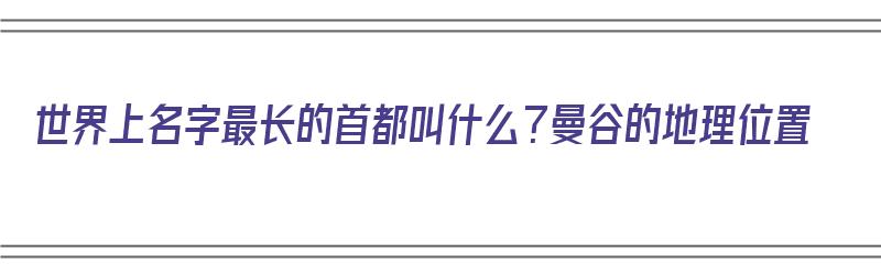 世界上名字最长的首都叫什么？曼谷的地理位置（世界名字最长的首都是曼谷）