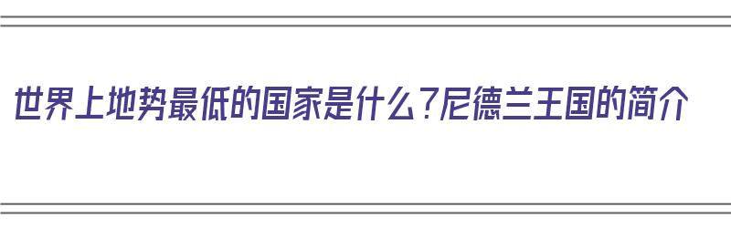 世界上地势最低的国家是什么？尼德兰王国的简介（世界上地形最低的国家）