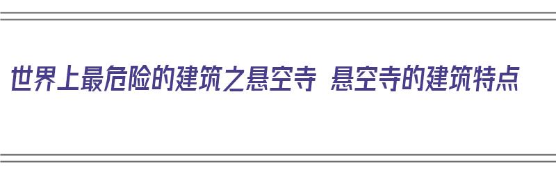 世界上最危险的建筑之悬空寺 悬空寺的建筑特点（悬空寺被称为世界最危险的建筑）