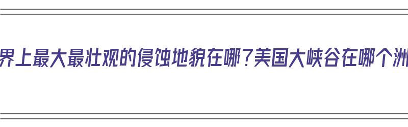 世界上最大最壮观的侵蚀地貌在哪？美国大峡谷在哪个洲（美国最大峡谷名称）