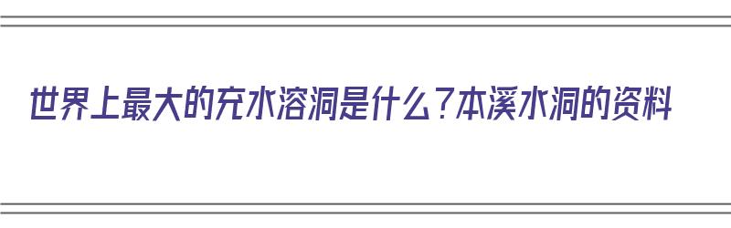 世界上最大的充水溶洞是什么？本溪水洞的资料（本溪水洞世界第几溶洞）