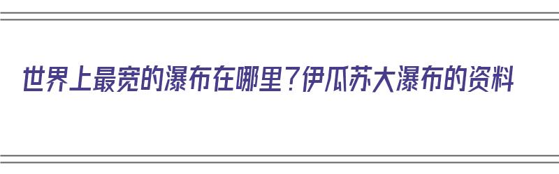 世界上最宽的瀑布在哪里？伊瓜苏大瀑布的资料（世界最大瀑布,伊瓜苏大瀑布）