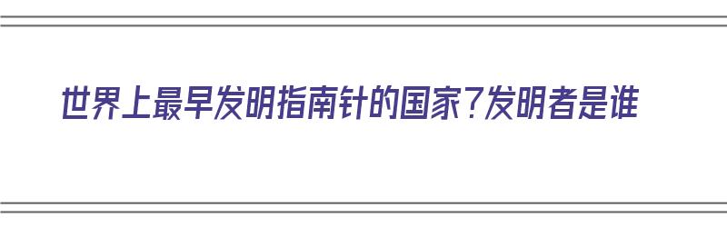 世界上最早发明指南针的国家？发明者是谁（世界上最早发明指南针的国家?发明者是谁）