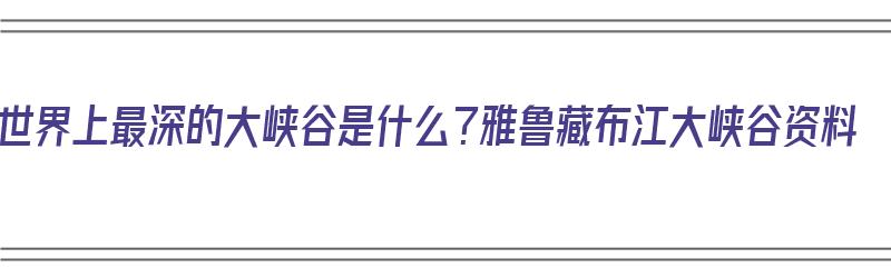 世界上最深的大峡谷是什么？雅鲁藏布江大峡谷资料（雅鲁藏布大峡谷是世界上最大的峡谷最深处约多少米）