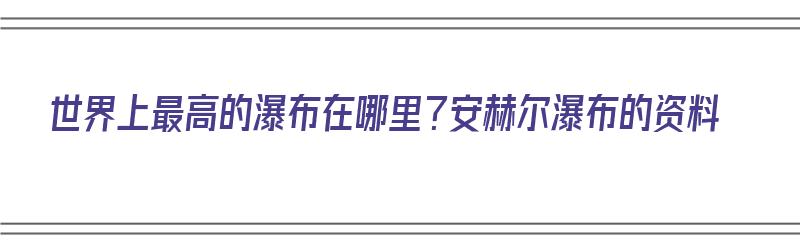 世界上最高的瀑布在哪里？安赫尔瀑布的资料（安赫尔瀑布特点）