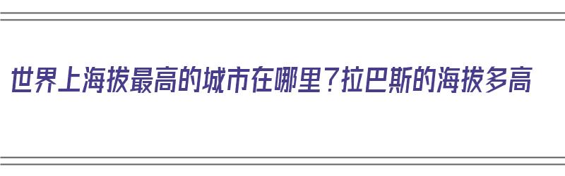 世界上海拔最高的城市在哪里？拉巴斯的海拔多高（拉巴斯海拔多少米）