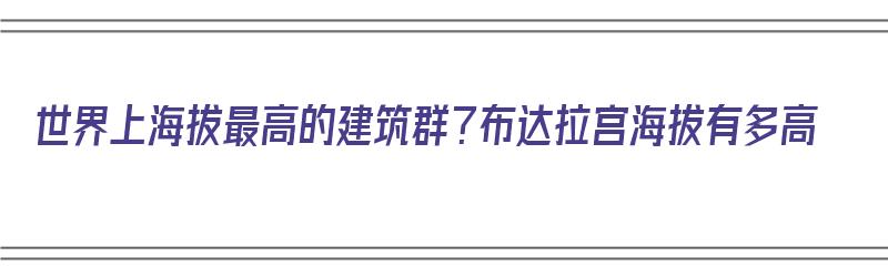 世界上海拔最高的建筑群？布达拉宫海拔有多高（世界上海拔最高的建筑群?布达拉宫海拔有多高）