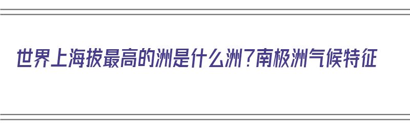 世界上海拔最高的洲是什么洲？南极洲气候特征（世界上海拔最高的洲是哪个洲?）