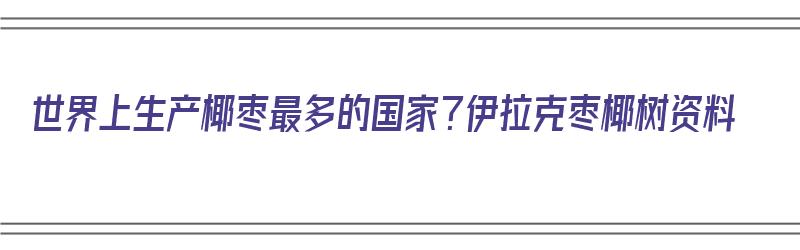 世界上生产椰枣最多的国家？伊拉克枣椰树资料（伊拉克是世界上最大的椰枣产地该国枣椰树主要分布在）