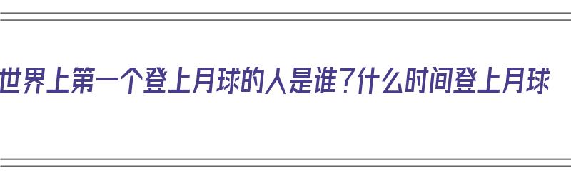 世界上第一个登上月球的人是谁？什么时间登上月球（世界上第一个登上月球的人是谁和时间）