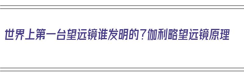 世界上第一台望远镜谁发明的？伽利略望远镜原理