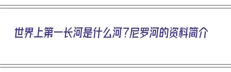 世界上第一长河是什么河？尼罗河的资料简介（世界第一长河尼罗河全长多少米）