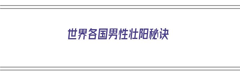 世界各国男性壮阳秘诀（各国壮阳方法）