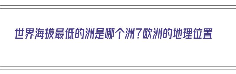 世界海拔最低的洲是哪个洲？欧洲的地理位置（世界海拔最低的洲是哪个洲?欧洲的地理位置图）