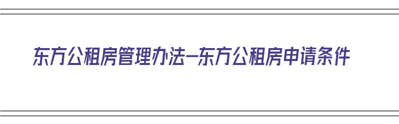 东方公租房管理办法-东方公租房申请条件（东方市2020年公租房最新信息）