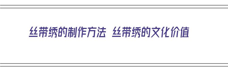 丝带绣的制作方法 丝带绣的文化价值（丝带绣教程新手必看）