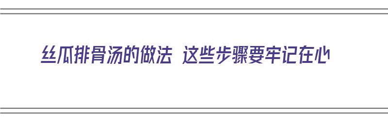 丝瓜排骨汤的做法 这些步骤要牢记在心（丝瓜排骨汤怎么做好吃窍门）