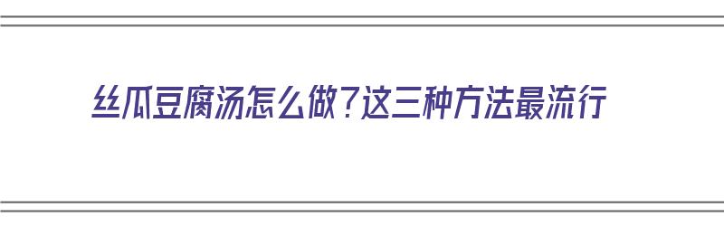 丝瓜豆腐汤怎么做？这三种方法最流行（丝瓜豆腐汤怎么做?这三种方法最流行是什么）