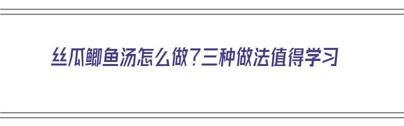 丝瓜鲫鱼汤怎么做？三种做法值得学习（丝瓜和鲫鱼一起煮汤的功效）