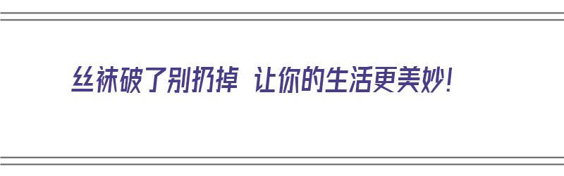 丝袜破了别扔掉 让你的生活更美妙！