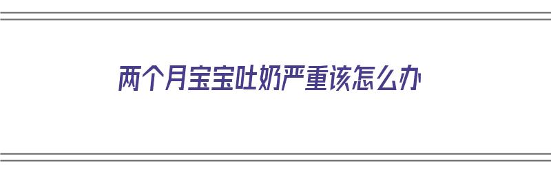 两个月宝宝吐奶严重该怎么办（两个月宝宝吐奶严重该怎么办呢）