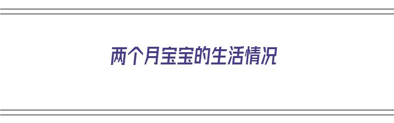 两个月宝宝的生活情况（两个月宝宝的生活情况怎么写）