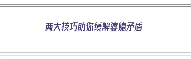 两大技巧助你缓解婆媳矛盾（两大技巧助你缓解婆媳矛盾的方法）