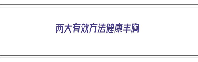 两大有效方法健康丰胸（两大有效方法健康丰胸视频）